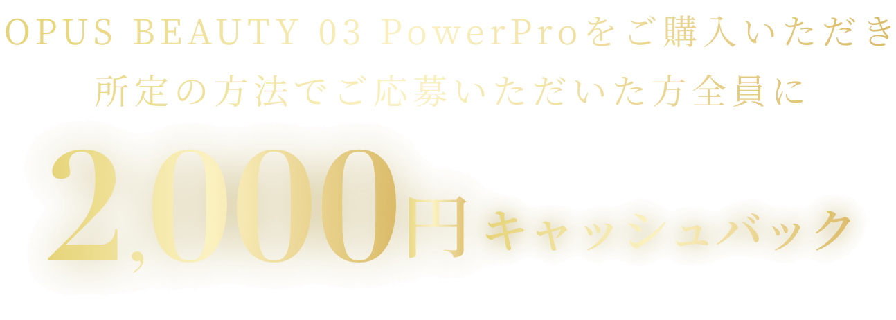 OPUS BEAUTY 03 PowerProをご購入いただき所定の方法でご応募いただいた方全員に2,000円キャッシュバック